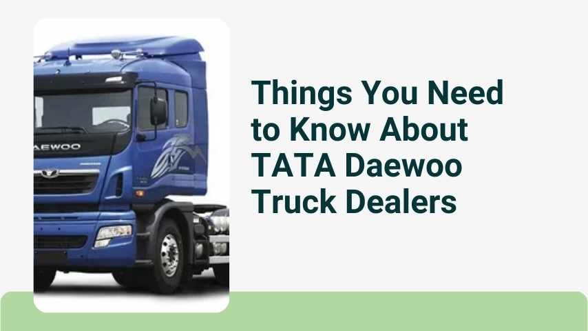 Things You Need to Know About TATA Daewoo Truck Dealers