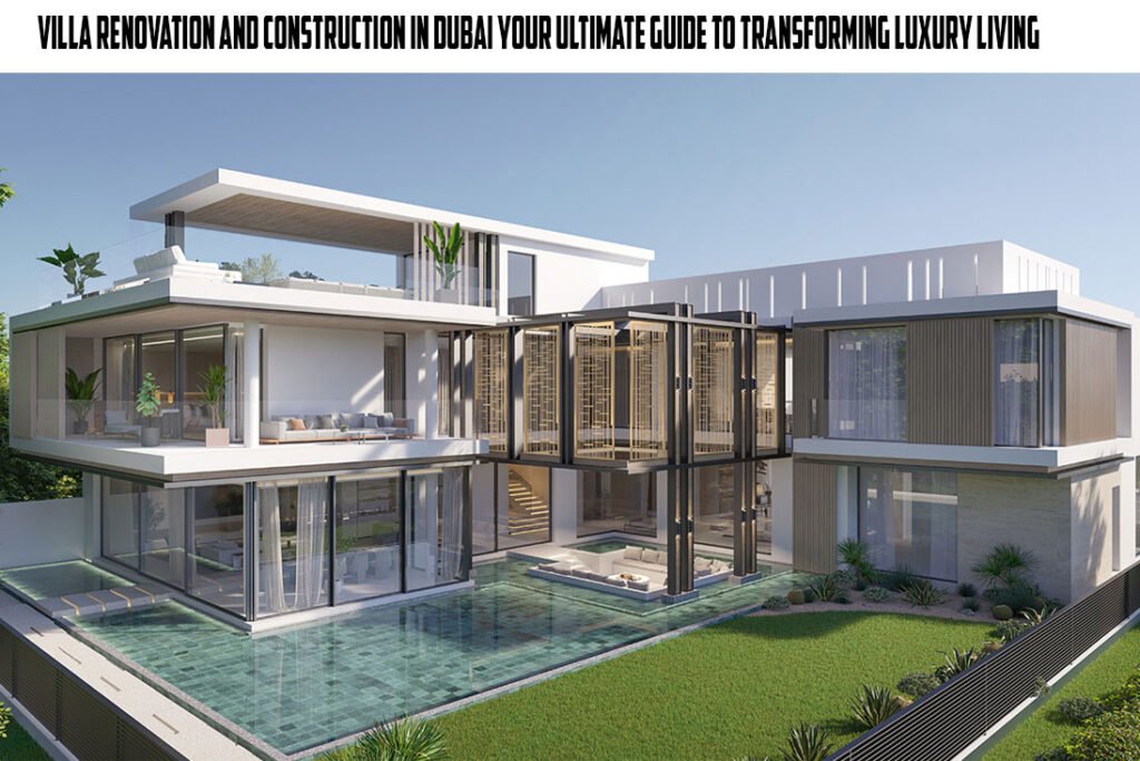 Villa Renovation and Construction in Dubai Your Ultimate Guide to Transforming Luxury Living